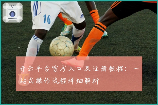 开云平台官方入口及注册教程：一站式操作流程详细解析