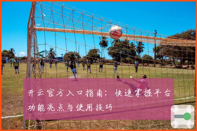 开云官方入口指南：快速掌握平台功能亮点与使用技巧