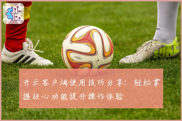 开云客户端使用技巧分享：轻松掌握核心功能提升操作体验