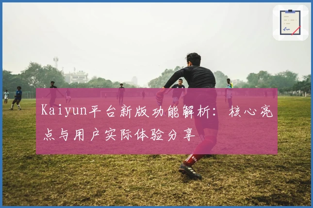 Kaiyun平台新版功能解析：核心亮点与用户实际体验分享