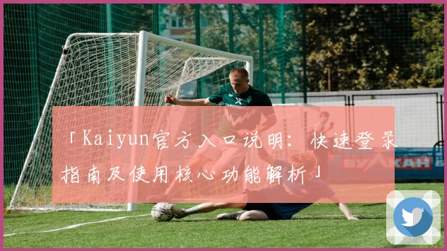 「Kaiyun官方入口说明:快速登录指南及使用核心功能解析」
