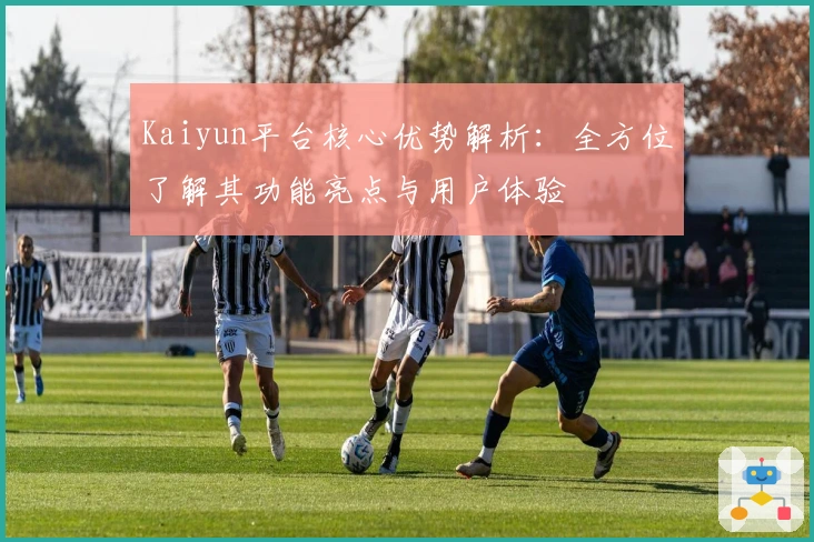 Kaiyun平台核心优势解析：全方位了解其功能亮点与用户体验