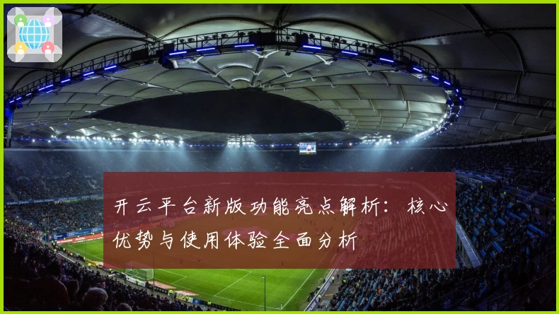 开云平台新版功能亮点解析：核心优势与使用体验全面分析