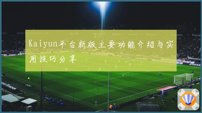 Kaiyun平台新版主要功能介绍与实用技巧分享
