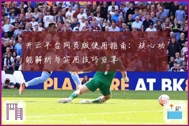 开云平台网页版使用指南：核心功能解析与实用技巧分享