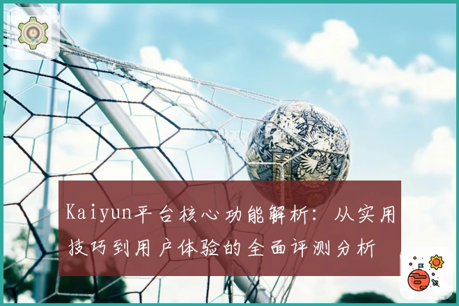 Kaiyun平台核心功能解析：从实用技巧到用户体验的全面评测分析