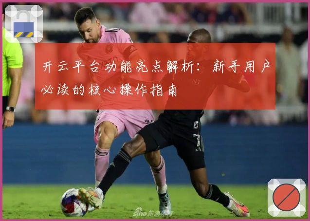 开云平台功能亮点解析：新手用户必读的核心操作指南