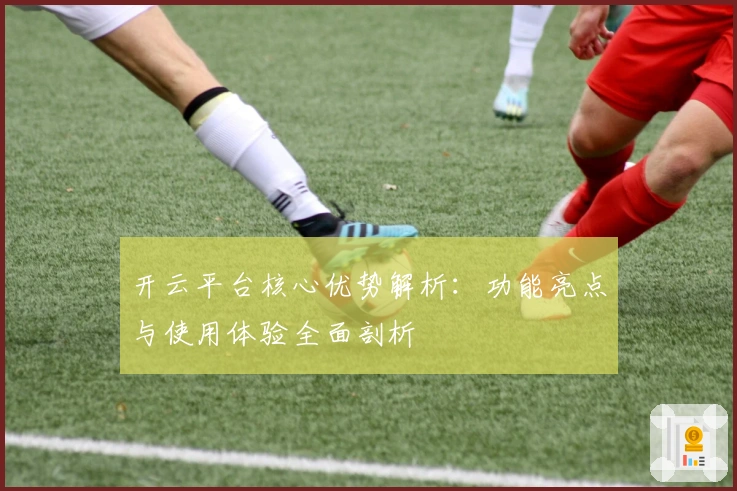 开云平台核心优势解析：功能亮点与使用体验全面剖析