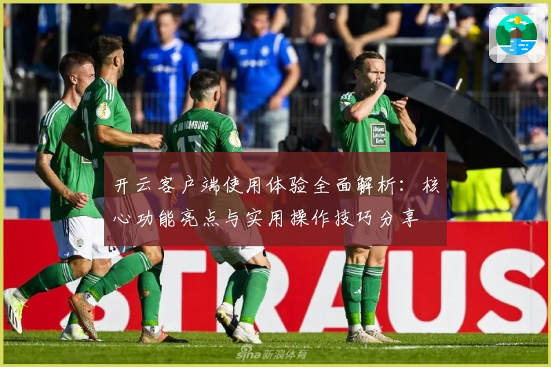 开云客户端使用体验全面解析：核心功能亮点与实用操作技巧分享