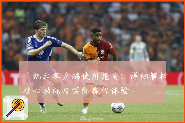 「凯云客户端使用指南：详细解析核心功能与实际操作体验」