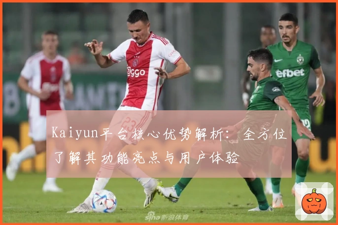 Kaiyun平台核心优势解析：全方位了解其功能亮点与用户体验