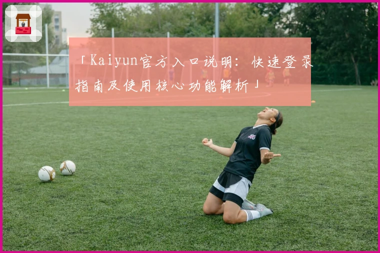 「Kaiyun官方入口说明：快速登录指南及使用核心功能解析」