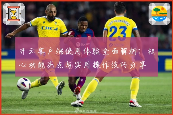 开云客户端使用体验全面解析：核心功能亮点与实用操作技巧分享