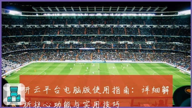 开云平台电脑版使用指南：详细解析核心功能与实用技巧