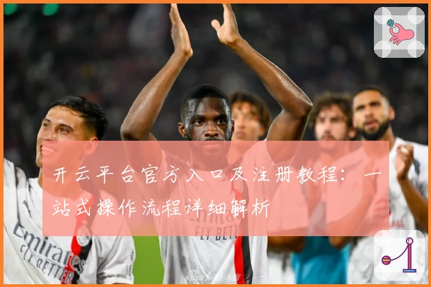 开云平台官方入口及注册教程：一站式操作流程详细解析