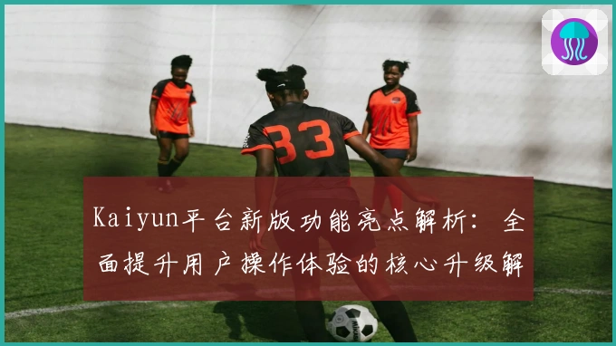 Kaiyun平台新版功能亮点解析：全面提升用户操作体验的核心升级解析