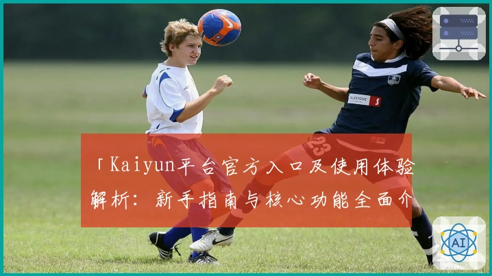 「Kaiyun平台官方入口及使用体验解析：新手指南与核心功能全面介绍」