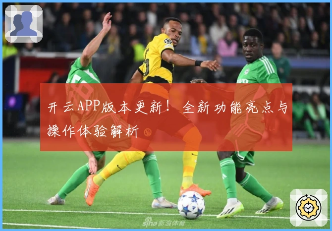 开云APP版本更新！全新功能亮点与操作体验解析