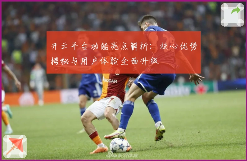 开云平台功能亮点解析：核心优势揭秘与用户体验全面升级