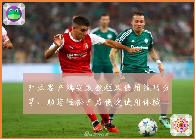 开云客户端安装教程及使用技巧分享，助您轻松开启便捷使用体验