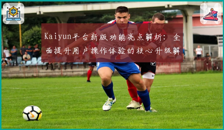 Kaiyun平台新版功能亮点解析：全面提升用户操作体验的核心升级解析