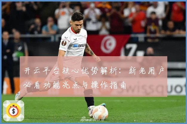 开云平台核心优势解析：新老用户必看功能亮点与操作指南