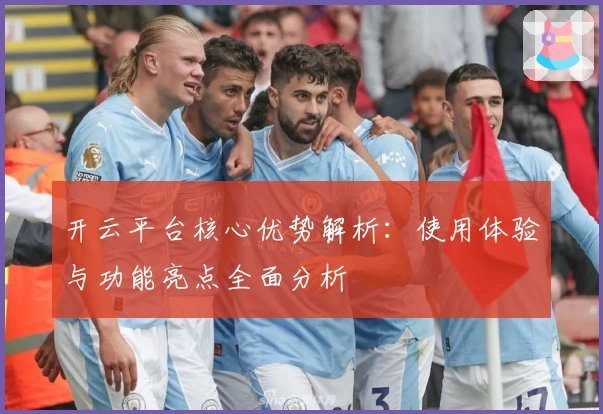 开云平台核心优势解析:使用体验与功能亮点全面分析