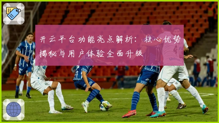 开云平台功能亮点解析：核心优势揭秘与用户体验全面升级