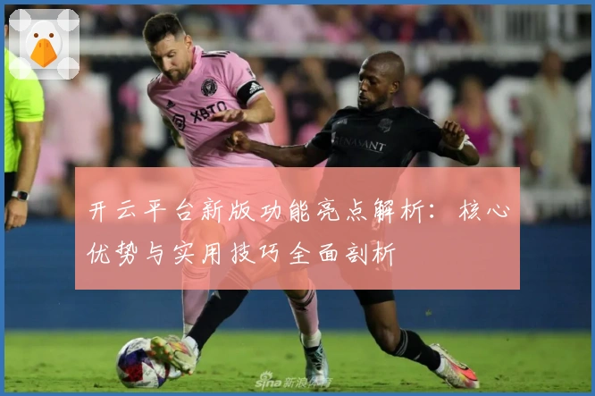 开云平台新版功能亮点解析：核心优势与实用技巧全面剖析